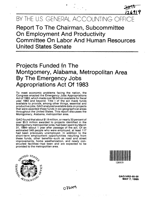 handle is hein.gao/gaobabfbb0001 and id is 1 raw text is: 

                                                             126


BY THE US GENERAL ACCOUNTING OFFICE


Report To The Chairman, Subcommittee

On Employment And Productivity

Committee On Labor And Human Resources

United States Senate





Projects Funded In The

Montgomery, Alabama, Metropolitan Area

By The Emergency Jobs

Appropriations Act Of 1983

To meet economic problems facing the nation, the
Congress enacted the Emergency Jobs Appropriations
Act of 1983, which made over $9 billion available for fiscal
year 1983 and beyond. Title I of the act made funds
available to provide, among other things, essential and
productive jobs. GAO analyzed available data on projects
that were awarded these funds in six geographical areas
throughout the United States. This report discusses the
Montgomery, Alabama, metropolitan area.

GAO found that about $1.8 million, or nearly 33 percent of
over $5.5 million awarded to projects identified in the
Montgomery metropolitan area, had been spent by March
31, 1984--about 1 year after passage of the act. Of an
estimated 549 people who were employed, at least 117
had been previously unemployed. In addition to the
short-term employment opportunities resulting from
these funds, other benefits--such as road and street
improvements, home weatherization, and newly con-
structed facilities--had been and are expected to be
provided to the metropolitan area.




                                                        126919



                                                          GAO/HRD-85-59
   ,                                                        MAY 7. 1985


o?1-o'


