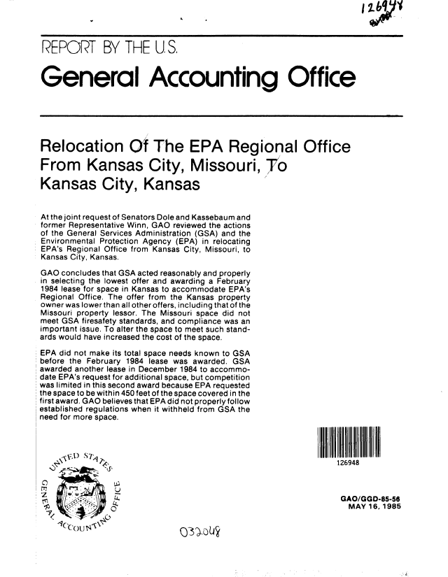 handle is hein.gao/gaobabfbj0001 and id is 1 raw text is: 



REPORT BY THE U.S,


General Accounting Office






Relocation Of The EPA Regional Office

From Kansas City, Missouri, To

Kansas City, Kansas


At the joint request of Senators Dole and Kassebaum and
former Representative Winn, GAO reviewed the actions
of the General Services Administration (GSA) and the
Environmental Protection Agency (EPA) in relocating
EPA's Regional Office from Kansas City, Missouri, to
Kansas City, Kansas.

GAO concludes that GSA acted reasonably and properly
in selecting the lowest offer and awarding a February
1984 lease for space in Kansas to accommodate EPA's
Regional Office. The offer from the Kansas property
owner was lower than all other offers, including that of the
Missouri property lessor. The Missouri space did not
meet GSA firesafety standards, and compliance was an
important issue. To alter the space to meet such stand-
ards would have increased the cost of the space.

EPA did not make its total space needs known to GSA
before the February 1984 lease was awarded. GSA
awarded another lease in December 1984 to accommo-
date EPA's request for additional space, but competition
was limited in this second award because EPA requested
the space to be within 450 feet of the space covered in the
first award. GAO believes that EPA did not properly follow
established regulations when it withheld from GSA the
need for more space.




   .~    S    ,                                                126948



                                                                GAO/GGD-85-56
               '4                                                MAY 16, 1985

     W1  I


