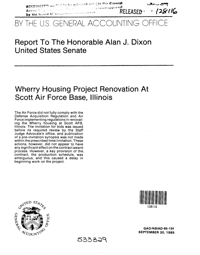 handle is hein.gao/gaobabfit0001 and id is 1 raw text is: 
R~PT~1CT~
A'r


~<              t


RELEASED'


BYTHE U.S GENERAL ACCOUNTING OFFICE




Report To The Honorable Alan J. Dixon

United States Senate


Wherry Housing Project Renovation At

Scott Air Force Base, Illinois


The Air Force did not fully comply with the
Defense Acquisition Regulation and Air
Force implementing regulations in renovat-
ing the Wherry housing at Scott AFB,
Illinois. The invitation for bids was issued
before its required review by the Staff
Judge Advocate's office, and publication
of a pre-invitation synopsis was not made
within the prescribed time limitation. These
actions, however, did not appear to have
any significant effect on the contract award
process. However, a key provision of the,
contract, the production schedule, was
ambiguous, and this caused a delay in
beginning work on the project.


128116


0
7z


  GAO/NSIAD-85-134
SEPTEMBER 30, 1985


(2.k(I~,


py tlie



