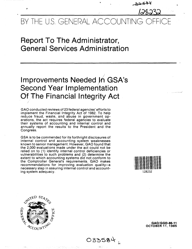 handle is hein.gao/gaobabfjp0001 and id is 1 raw text is: ~4~d


BY THE U.S. GENERAL ACCOUNTING OFFICE




Report To The Administrator,

General Services Administration


Improvements Needed !ri GSA's

Second Year Implementation

Of The Financial Integrity Act


GAO conducted reviews of 23 federal agencies' efforts to
implement the Financial Integrity Act of 1982. To help
reduce fraud, waste, and abuse in government op-
erations, the act requires federal agencies to evaluate
their systems of accounting and internal control and
annually report the results to the President and the
Congress.

GSA is to be commended for its forthright disclosures of
internal control and accounting system weaknesses
known to senior management. However, GAO found that
the 2,000 evaluations made under the act could not be
relied on to (1) identify internal control deficiencies or
vulnerabilities to such problems and (2) determine the
extent to which accounting systems did not conform to
the Comptroller General's requirements. GAO makes
recommendations for improving evaluation quality--a
necessary step in assuring internal control and account-
ing system adequacy.


'i ll II 18232 I1
    128232


70


   GAO/GGD-86-11
OCTOBER 11, 1985


o 0        ,.X


