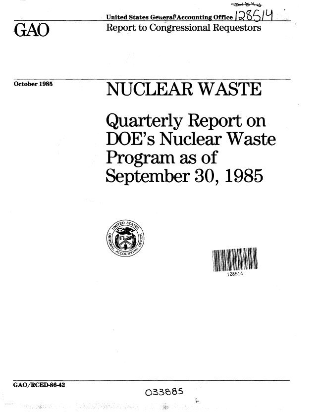 handle is hein.gao/gaobabfkr0001 and id is 1 raw text is:               United States Ge..era.Accounting Office
GAO           Report to Congressional Requestors


October 1985


NUCLEAR WASTE
Quarterly Report on
DOE's Nuclear Waste
Program as of
September 30, 1985


IZ8514


GAO/RCED-8642


03M)85


