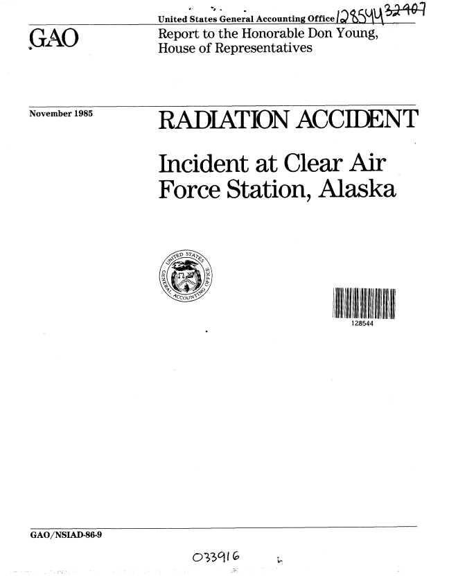 handle is hein.gao/gaobabfkt0001 and id is 1 raw text is: United States General Accounting Office


GAO


Report to the Honorable Don Young,
House of Representatives


November 1985


RADIATION ACCIIENT


Incident at Clear Air

Force Station, Alaska





      0

                        128544


GAO/NSIAD-86.9


