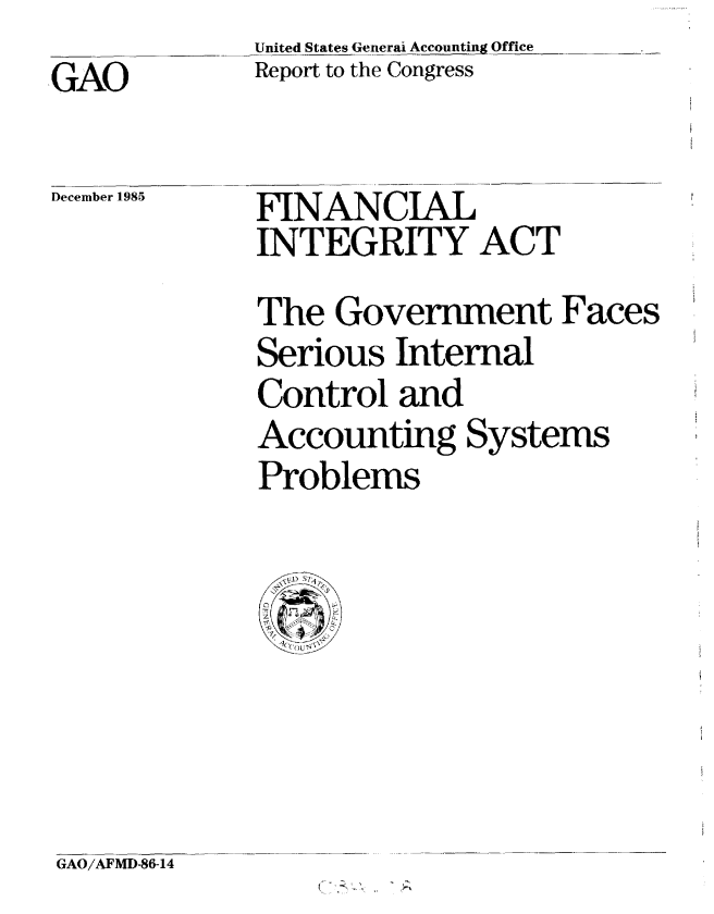 handle is hein.gao/gaobabfle0001 and id is 1 raw text is:              United States Generai Accounting Office
,GAO         Report to the Congress

December 1985 FINANCIAL
             INTEGRITY ACT
             The Government Faces
             Serious Internal
             Control and
             Accounting Systems
             Problems


GAO/AFMD-86-14


