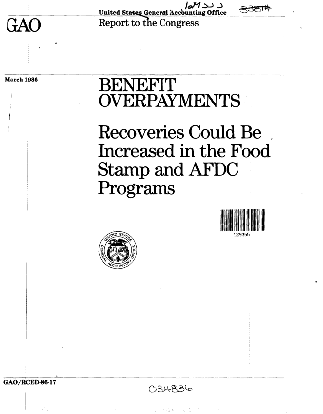 handle is hein.gao/gaobabfmf0001 and id is 1 raw text is:              United State& General Acebunting Office
GAO           Report to the Congress


March 1986


BENEFIT
OVERPAYMENTS
Recoveries Could Be
Increased in the Food
Stamp and AFDC
Programs


129355


GAO/R DED-86-17


GAO/R


DED-86-17


