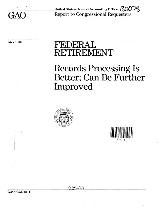 handle is hein.gao/gaobabfns0001 and id is 1 raw text is: 
GAO


May 1986


United States General Actn son  Re
Report to Congressional Requesters


FEDERAL
RETIREMENT


Records Processing Is
Better; Can Be Further
Improved


130078


Q55(~7Li


G(AO/GD-86-47


