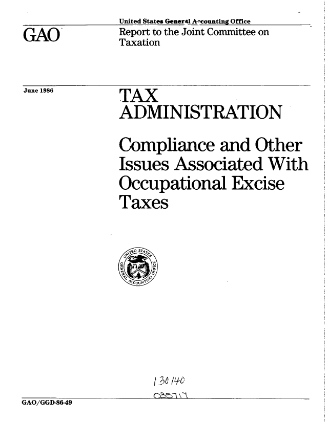 handle is hein.gao/gaobabfnz0001 and id is 1 raw text is: 
GAO'


United States Aenercl fvounting Office
Report to the Joint Committee on
Taxation


June 1986


TAX
ADMINISTRATION
Compliance and Other
Issues Associated With
Occupational Excise
Taxes


GAO/GGD-8649


