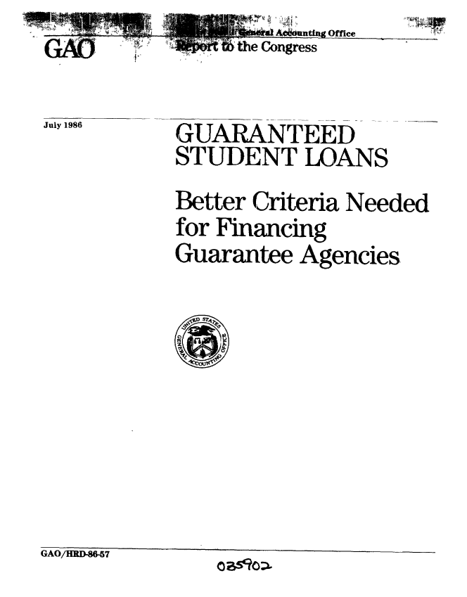 handle is hein.gao/gaobabfoo0001 and id is 1 raw text is:    ij!  :Ii
   A~outixg Office
the Congress


GUARANTEED
STUDENT LOANS

Better Criteria Needed
for Financing
Guarantee Agencies.


GAO/HRD-86-57


July 1986


