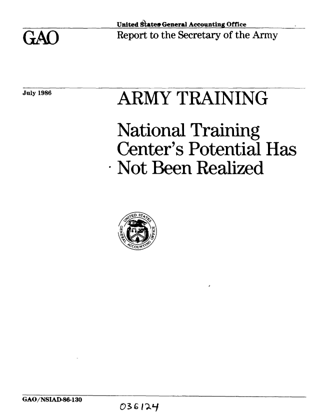 handle is hein.gao/gaobabfow0001 and id is 1 raw text is: United Sratev General Accounting Office
Report to the Secretary of the Army


July 1986


ARMY TRAINING


National Training
Center's Potential Has
Not Been Realized


GAO/NSIAD-86-130


GAO


