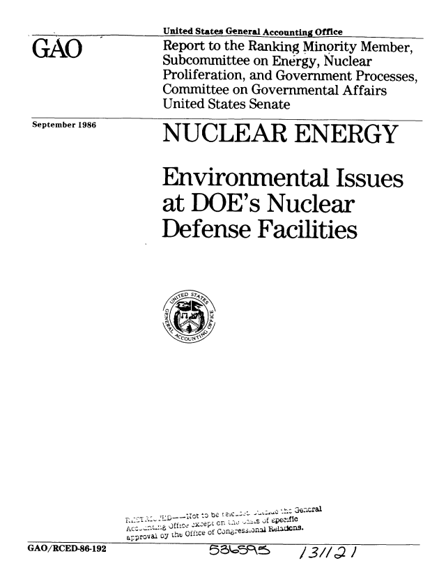handle is hein.gao/gaobabfpx0001 and id is 1 raw text is: 

GAO


United States General Accounting Office
Report to the Ranking Minority Member,
Subcommittee on Energy, Nuclear
Proliferation, and Government Processes,
Committee on Governmental Affairs
United States Senate


September 1986


NUCLEAR ENERGY


Environmental Issues

at DOE's Nuclear
Defense Facilities


.... Ofc XzeP ca .Cn jf ecflc
  -, o ...... o f
a~prov& oY th Off:ce or CongreSfl 1oatiOD-3


tiAO/RCED-86-192


/3//c; 1



