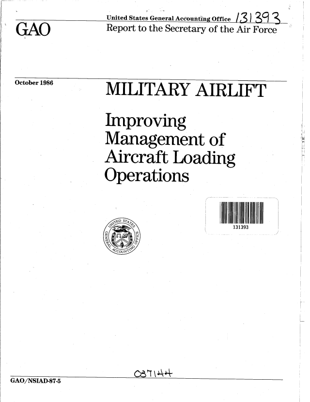 handle is hein.gao/gaobabfqp0001 and id is 1 raw text is: GAO


United States General Aceounting Office /3 _ & _l
Report to the Secretary of the Air Force


October 1986


IxAU/iN IAD-87-5


MILITARY AIRLIFT
Improving
Management of
Aircraft Loading
Operations

\                 IDIS7A 131393


O-T\ 4 4


