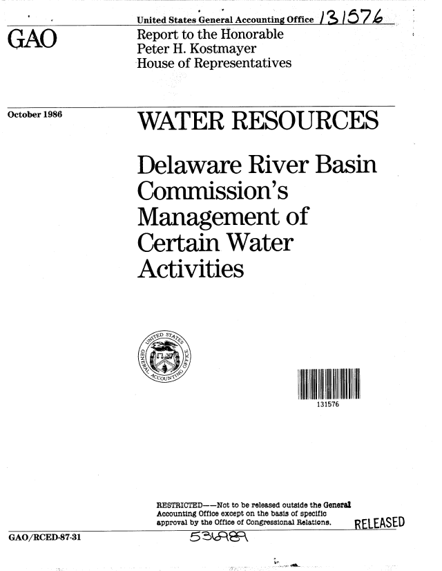 handle is hein.gao/gaobabfqw0001 and id is 1 raw text is:       Y            United States General Accounting Office 3 I'7
GAO                Report to the Honorable
                   Peter H. Kostmayer
                   House of Representatives


October 1986


WATER RESOURCES


Delaware River Basin

Commission's
Management of

Certain Water
Activities


131576


RESTRICTED--Not to be released outside the General
Accounting Office except on the basis of specific
approval by the Office of Congressional Relations.


GAO/RCED-87-31            5


RFIEASED


GAO/RCED-87-31


