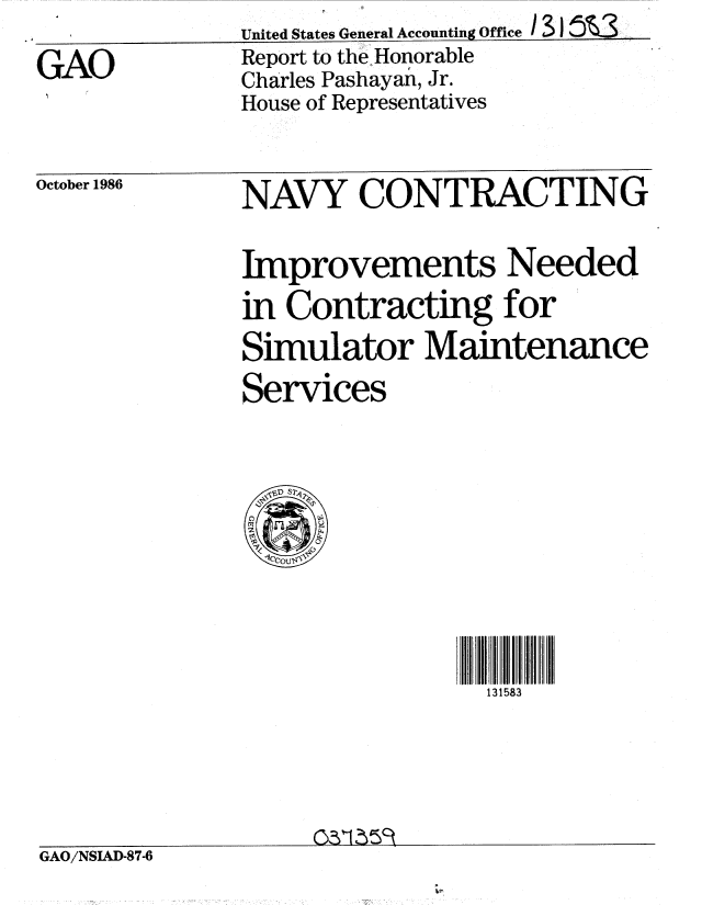handle is hein.gao/gaobabfqy0001 and id is 1 raw text is: United States General Accounting Office / 3 1
Report to the Honorable
Charles Pashayan, Jr.
House of Representatives


October 1986


NAVY CONTRACTING

Improvements Needed
in Contracting for
Simulator Maintenance
Services


131583


                   031M 59
GAO/NSIAD-87-6


GAO


