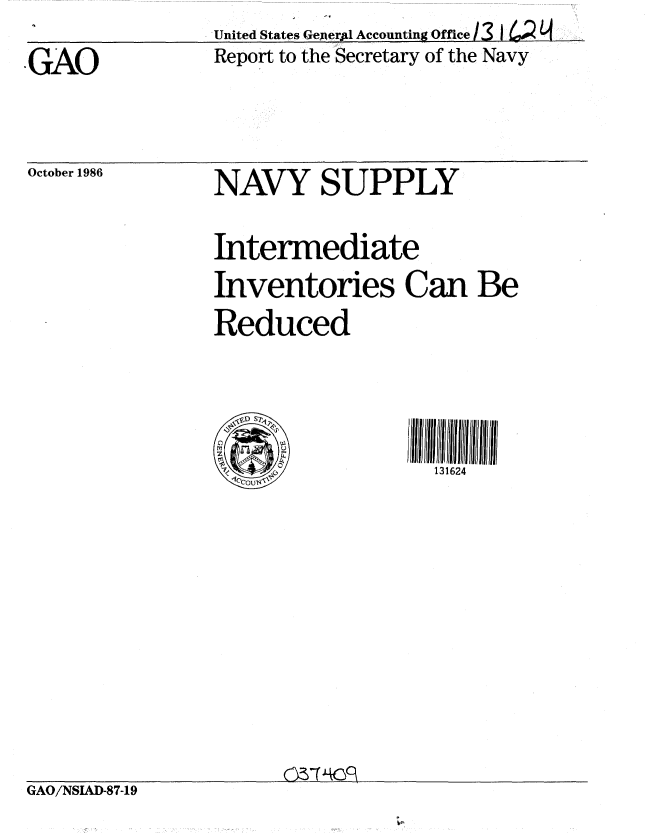 handle is hein.gao/gaobabfqz0001 and id is 1 raw text is:              United States Geer Accounting Office avy
   GAO        Report to the Secretary of the Navy


October 1986


NAVY SUPPLY

Intermediate
Inventories Can Be
Reduced


       ;3I1I itI4III


GAO/NSIAD-87-19


