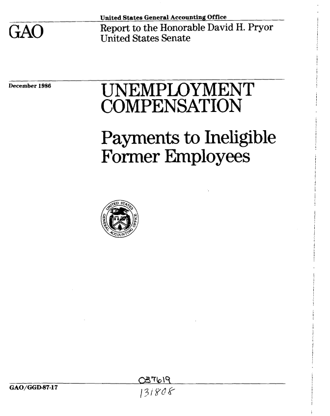 handle is hein.gao/gaobabfrk0001 and id is 1 raw text is: 

GAO


United States GeneralAccounting Office
Report to the Honorable David H. Pryor
United States Senate


December 1986


UNEMPLOYMENT
COMPENSATION


Payments to Ineligible
Former Employees


GAO/GGD-87-17


05r(o I C(
I /,Yoe


