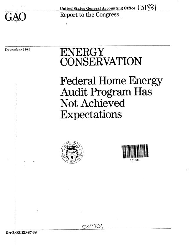 handle is hein.gao/gaobabfrq0001 and id is 1 raw text is: United States General Accounting Office Ji3J15I


G,0


Report to the Congress


)ecember 1986


ENERGY
CONSERVATION


Federal Home Energy
Audit Program Has
Not Achieved
Expectations


131881


03 7 TO \


GAO /RCED-87-38


