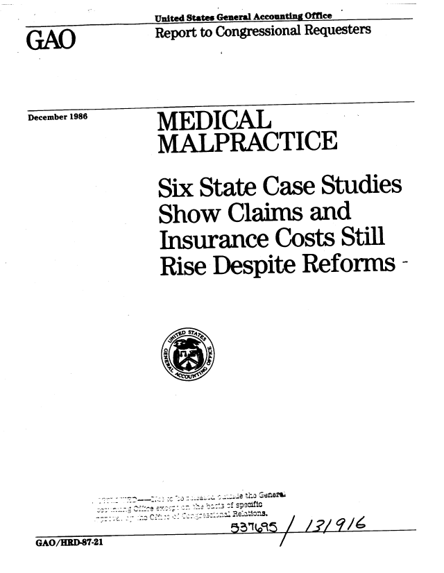 handle is hein.gao/gaobabfrw0001 and id is 1 raw text is:             United States General Aecounting Office
GAO         Report to Congressional Requesters


December 1986 MEDICAL
             MALPRACTICE
             Six State Case Studies
             Show Claims and
             Insurance Costs Still
             Rise Despite Reforms-




                PLL  fS?4a
                S Cii


GAO/HRD47-21


51.      / L-4 7


