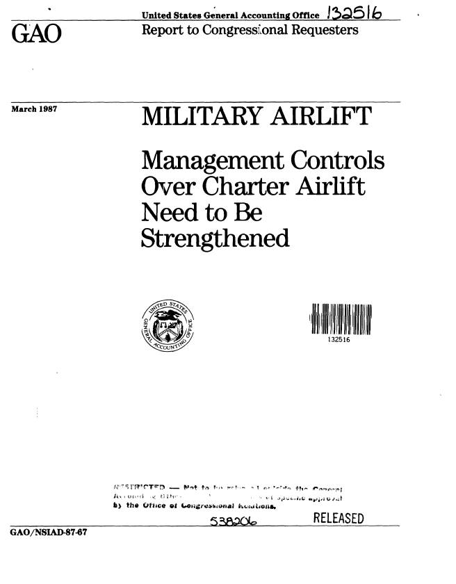 handle is hein.gao/gaobabftg0001 and id is 1 raw text is:                 United States General Accounting Office ,<5 I 6
GAO             Report to Congress'Lonal Requesters


March 1987


MILITARY AIRLIFT
Management Controls

Over Charter Airlift
Need to Be
Strengthened


OU40


132516


             bI) tile of-vice at LO& riri*%mbal kt. wiojl
                                      RELEASED
GAO/NSIAD-87-7


