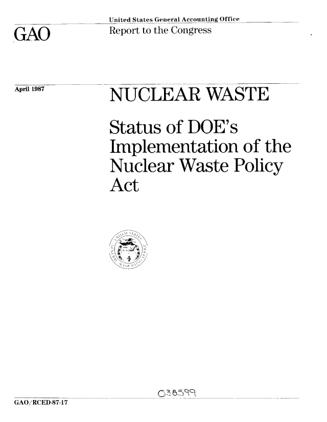 handle is hein.gao/gaobabftu0001 and id is 1 raw text is:               United States General Accounting Office
GAO           Report to the Congress


April 1987


NUCLEAR WASTE
Status of DOE's
Implementation of the
Nuclear Waste Policy
Act


Gy e ,-ir§  9C


GAO/RCED-87-17


