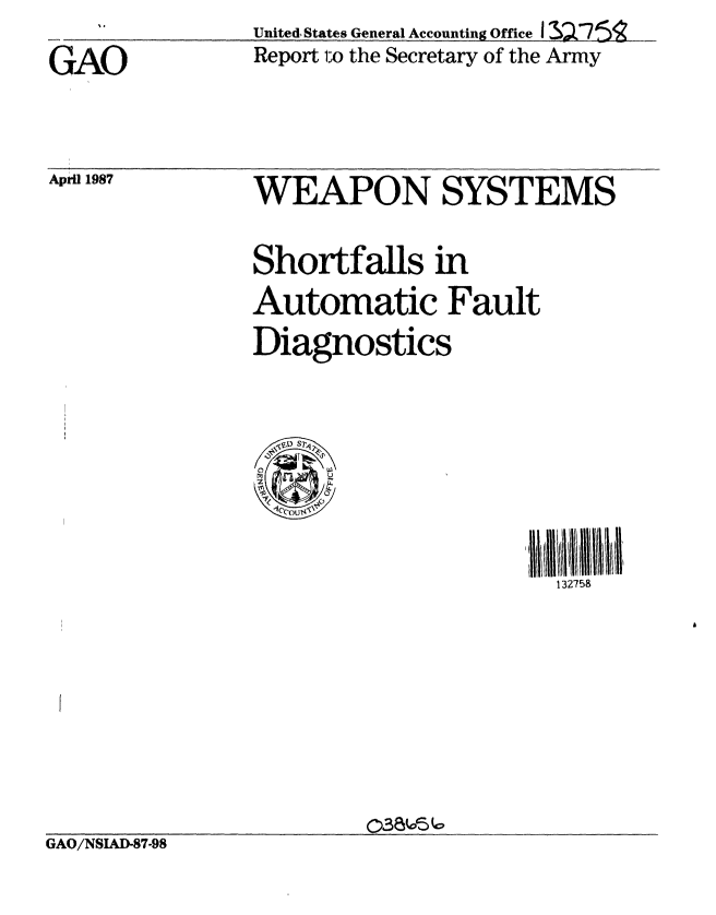 handle is hein.gao/gaobabfua0001 and id is 1 raw text is: 
GAO


United, States General Accounting Office I l 7 .
Report 1-o the Secretary of the Army


Aprl 1987


WEAPON SYSTEMS


Shortfalls in
Automatic Fault
Diagnostics


132758


GAO/NSIAD-87-98


