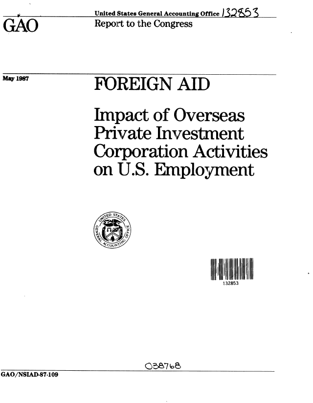handle is hein.gao/gaobabfum0001 and id is 1 raw text is: 
GAO


May 1987


United States General Accounting Office .,,53
Repoft to the Congress


FOREIGN AID


Impact of Overseas
Private Investment
Corporation Activities
on U.S. Employment



V'1 S 21
C)   WI
Lt.
   0~o


132853


                      05676
GAO/NSIAD-87-1 09


