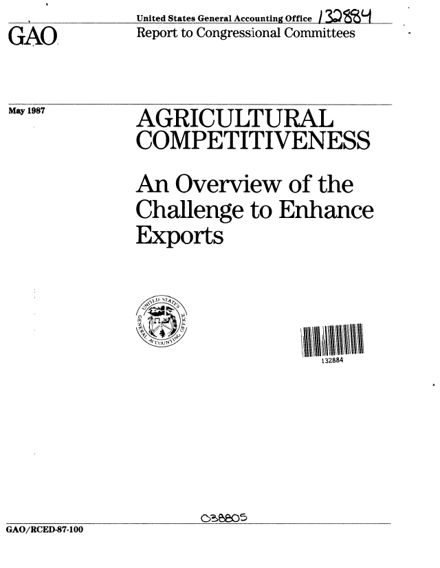 handle is hein.gao/gaobabfup0001 and id is 1 raw text is:               United States General Accounting Office I 3QfSSH
GAO           Report to Congressional Committees


May 1987


GAO/RCED-87-100


AGRICULTURAL
COMPETITIVENESS
An Overview of the
Challenge to Enhance
Exports



                    132884


