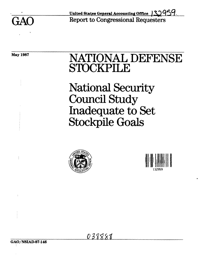 handle is hein.gao/gaobabfut0001 and id is 1 raw text is: f           United Staes Geperal Accounting Office I1 0q5,J


GAO


May 1987


Report to Congressional Requesters


NATIONAL DEFENSE
STOCKPILE


National Security
Council Study
Inadequate to Set
Stockpile Goals


I ill i Ii
  132959


GAO/NSIAD-87-146


