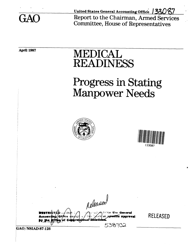 handle is hein.gao/gaobabfva0001 and id is 1 raw text is: 
GAO


United States General Accounting Office 3 O 7
Report to the Chairman, Armed Services
Committee, House of Representatives


S1987           MEDICAL
                READINESS

                Progress in Stating
                Manpower Needs





                                    133087


RELEASED


a~proval


