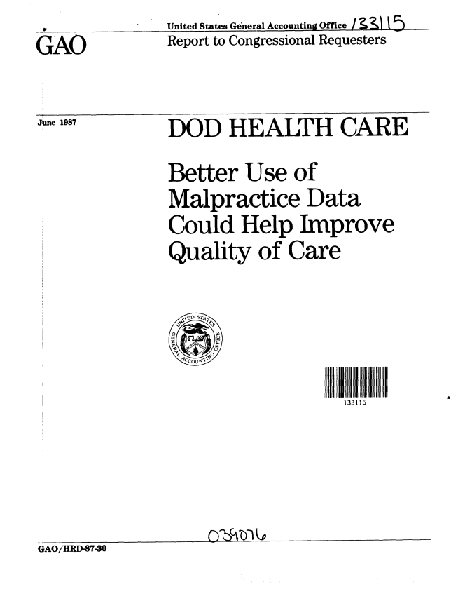handle is hein.gao/gaobabfve0001 and id is 1 raw text is: United States General Accounting Office / b 3A '.5


GAO


June 1987


Report to Congressional Requesters


DOD HEALTH CARE

Better Use of
Malpractice Data
Could Help Improve
Quality of Care


133115


GAO/HRD-87-30


v


v


