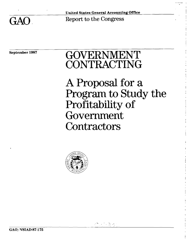 handle is hein.gao/gaobabfxj0001 and id is 1 raw text is:               United States General Accounting Office
GAO           Report to the Congress


September 1987


GOVERNMENT
CONTRACTING


A Proposal for a
Program to Study the
Profitability of
Government
Contractors

\( ! i47


GAO/NSIAD-87-175


