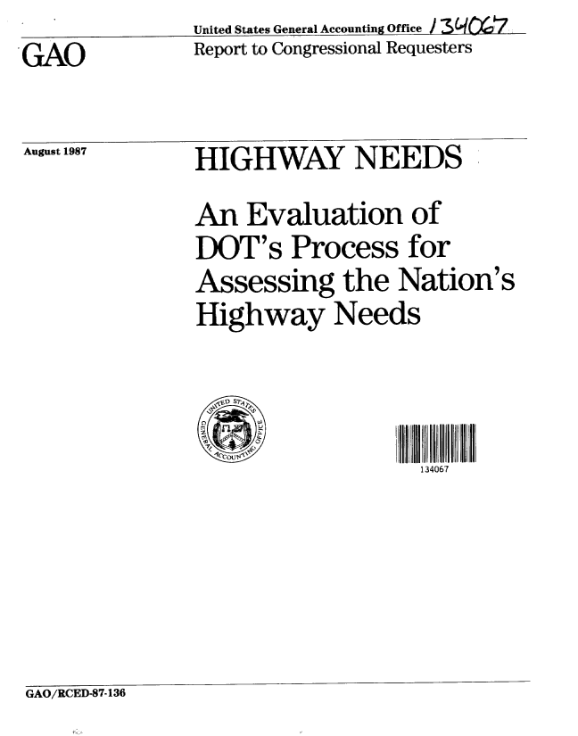handle is hein.gao/gaobabfxq0001 and id is 1 raw text is:                United States General Accounting OfceI
GAO            Report to Congressional Requesters


August 1987


HIGHWAY NEEDS
An Evaluation of
DOT's Process for
Assessing the Nation's
Highway Needs



                   134067


GAO/RCED-87-136


