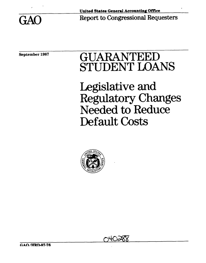 handle is hein.gao/gaobabfyd0001 and id is 1 raw text is:               United States General Accounting Office
GAO           Report to Congressional Requesters


September 1987


GUARANTEED
STUDENT LOANS
Legislative and
Regulatory Changes
Needed to Reduce
Default Costs


(A/  iTlRfl-7.76


