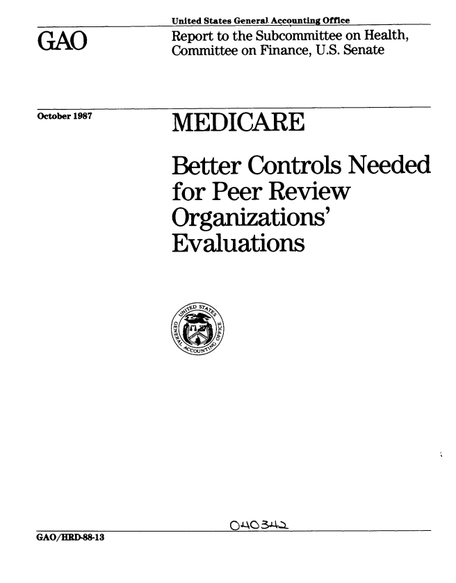 handle is hein.gao/gaobabfyi0001 and id is 1 raw text is: GAO


United States Genera. Accounting Office
Report to the Subcommittee on Health,
Committee on Finance, U.S. Senate


October 1987


MEDICARE


Better Controls Needed
for Peer Review
Organizations'
Evaluations


GAO/BXD-W13


