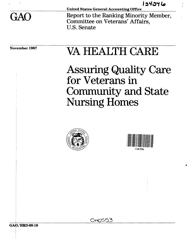 handle is hein.gao/gaobabfyt0001 and id is 1 raw text is: 

GAO


United States General Accounting Office
Report to the Ranking Minority Member,
Committee on Veterans' Affairs,
U.S. Senate


November 1987


VA HEALTH CARE


Assuring Quality Care
for Veterans in
Community and State
Nursing Homes






                  134396


GAO/HRD-88-18


