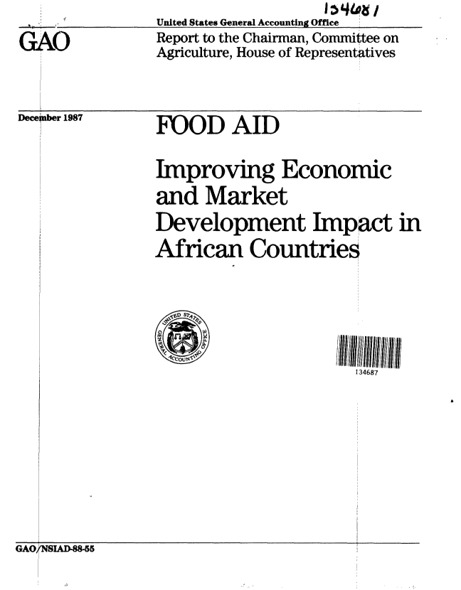 handle is hein.gao/gaobabfzo0001 and id is 1 raw text is:                    I14,
United States General Accounting Office
Report to the Chairman, Committee on
Agriculture, House of Representatives


GAO


Dece nber 1987


FOOD AID

Improving Economic
and Market
Development Impact in
African Countries





                       134687


GAO/NSIAD-88-55


