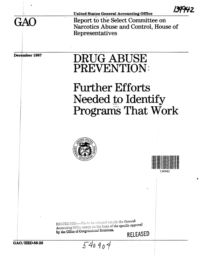 handle is hein.gao/gaobabgaf0001 and id is 1 raw text is: /3 Wz2


                  United States General Accounting Office
GAO               Report to the Select Committee on
                  Narcotics Abuse and Control, House of
                  Representatives


Dec mber 1987


DRUG ABUSE
PREVENTION41,,


Further Efforts
Needed to Identify
Programs That Work


134942


                   the General
Accounting Of f ic L0X    i11  f lie specific approval
by the Offi oil Congrsioal Rao. ELEASED


GAO/HRDI88-26


T4o qo/



