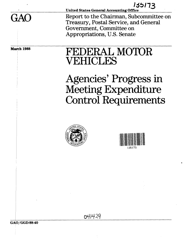 handle is hein.gao/gaobabgav0001 and id is 1 raw text is: 

GAO


March 1988


                   16b 173
United States General Accounting Office
Report to the Chairman, Subcommittee on
Treasury, Postal Service, and General
Government, Committee on
Appropriations, U.S. Senate


FEDERAL MOWOR
VEHICLES

Agencies' Progress in
Meeting Expenditure
Control Requirements






                 135173


GAO/GGD-8840



