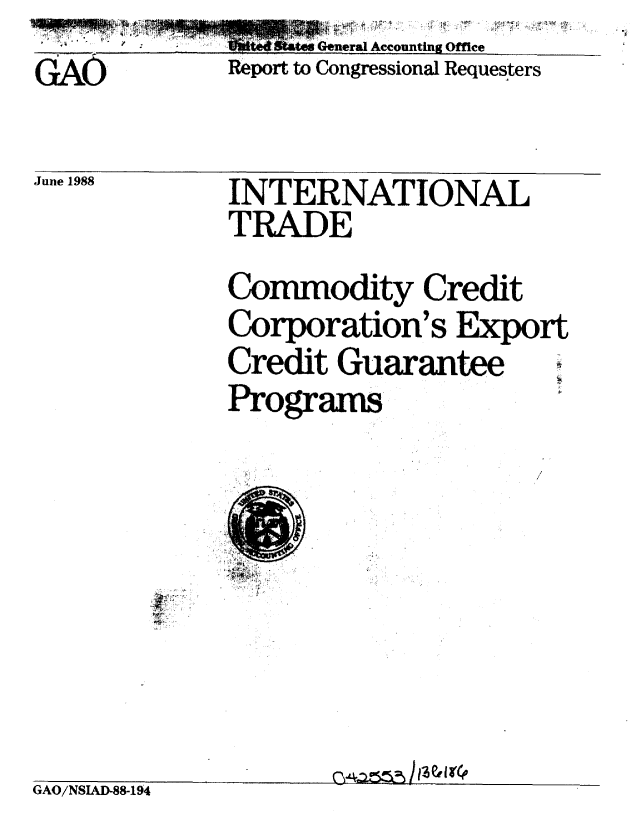 handle is hein.gao/gaobabgea0001 and id is 1 raw text is:   ______~ General Accounting Office
GAO          Report to Congressional Requesters


June 1988


INTERNATIONAL
TRADE
Commodity Credit
Corporation's Export
Credit Guarantee
Programs


t


GAO/NSLAD-88-194


n!q  ) p er I;r(p


