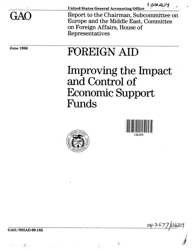 handle is hein.gao/gaobabgeb0001 and id is 1 raw text is: 
GAO


June 1988     EQREIGN AID


                 Improving the Impact
                 and Control of
                 Economic Support
                 Funds

                        S W'/Pil If  F l Ui~fll/!lP
                  1 <               136209













GAO/NSIAD-88-182


&


                       I  .(O.4.'
United States General Accounting Office  -  
Report to the Chairman, Subcommittee on
Europe and the Middle East, Committee
on Foreign Affairs, House of
Representatives


