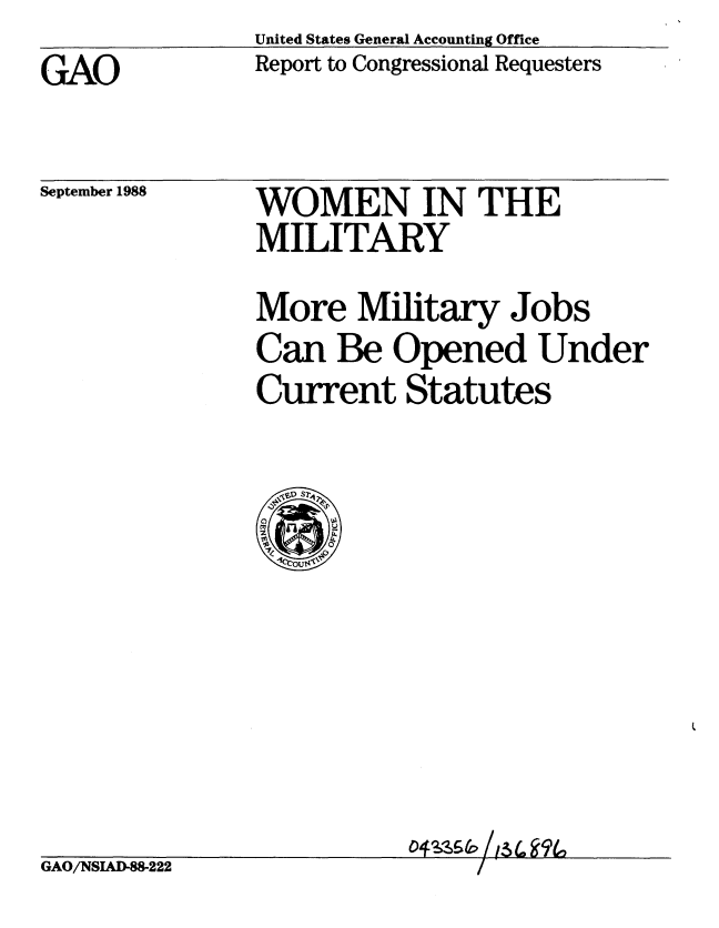 handle is hein.gao/gaobabggh0001 and id is 1 raw text is: United States General Accounting Office
Report to Congressional Requesters


GAO


September 1988


WOMEN IN THE
MILITARY


More Military Jobs
Can Be Opened Under
Current Statutes


0


GAO/NSIAD-88-222


DI 6 //6 9(


