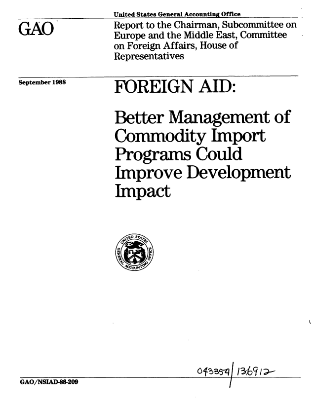 handle is hein.gao/gaobabggk0001 and id is 1 raw text is: 
GAO


United States General Accounting Office
Report to the Chairman, Subcommittee on
Europe and the Middle East, Committee
on Foreign Affairs, House of
Representatives


September 1988


FOREIGN AID:


Better Management of
Commodity Import
Programs Could
Improve Development
Impact


GAO/NSIAD-8209


