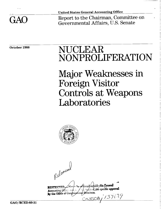 handle is hein.gao/gaobabghb0001 and id is 1 raw text is: 
United States General Accounting Office


GAO


Report to the Chairman, Committee on
Governmental Affairs, U.S. Senate


October 1988


NUCLEAR
NONPROLIFERATION

Major Weaknesses in
Foreign Visitor
Controls at Weapons
Laboratories


            RESTED 6 ' he ou SideGnea
            Accounting  icJ  -C .-~esec apo
            by the  Of con  e  n ltos
GAO/RCED-89-31


..........


