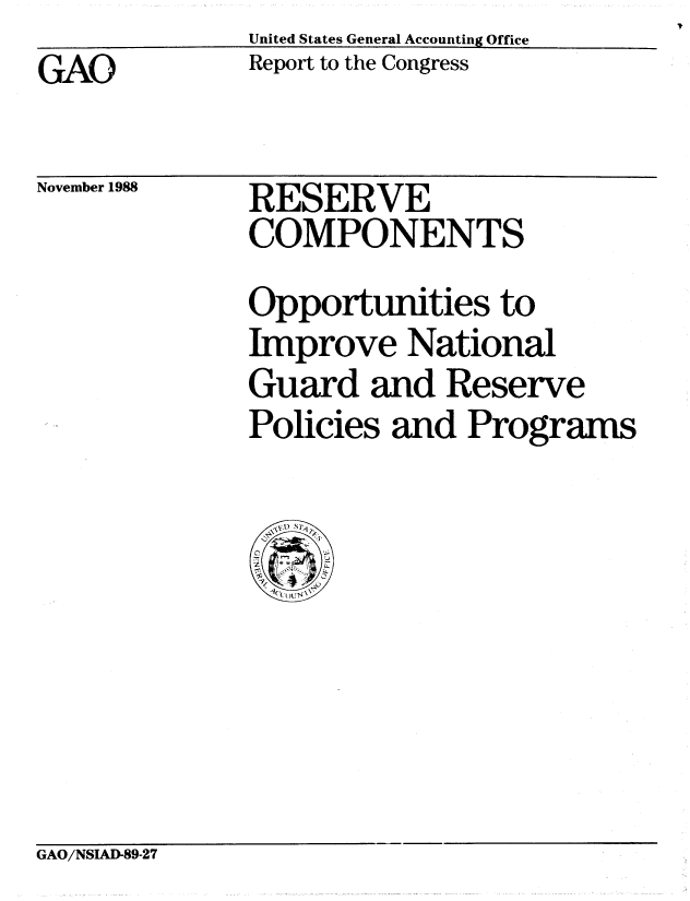 handle is hein.gao/gaobabghy0001 and id is 1 raw text is: United States General Accounting Office
Report to the Congress


GAO


November 1988


RESERVE
COMPONENTS


Opportunities to
Improve National
Guard and Reserve
Policies and Programs


GAO/NSIAD-89-27


