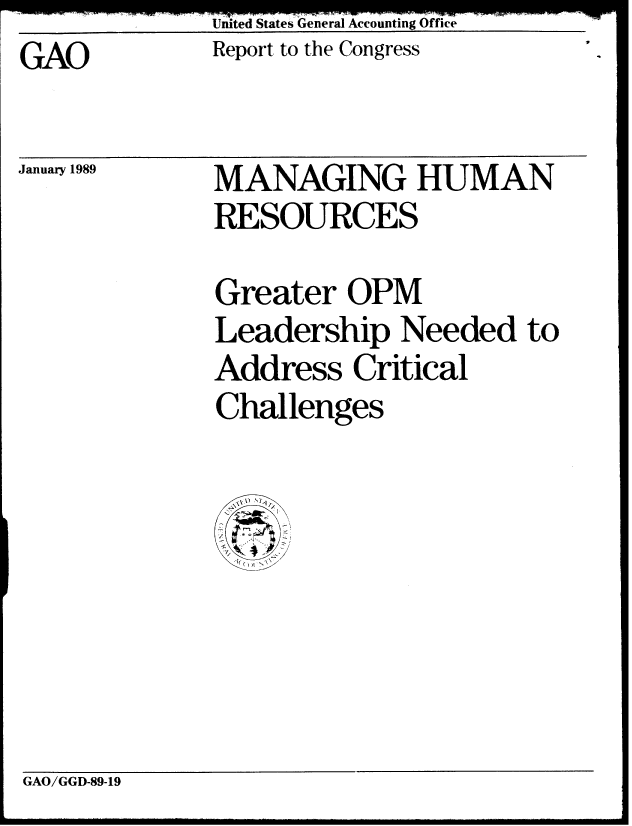 handle is hein.gao/gaobabgjf0001 and id is 1 raw text is:               United States General Accounting Office
GAO           Report, to the Congress


January1989


MANAGING HUMAN
RESOURCES


Greater OPM
Leadership Needed to
Address Critical
Challenges


GAO/GGD-89-19


