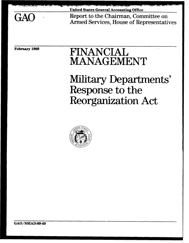 handle is hein.gao/gaobabgkn0001 and id is 1 raw text is: United States General Accounting Office


GAO


Report to the Chairman, Committee on
Armed Services, House of Representatives


February 1989


FINANCIAL
MANAGEMENT


Military Departments'
Response to the
Reorganization Act


GAO/NSIAD-89-49


