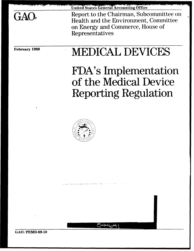 handle is hein.gao/gaobabgks0001 and id is 1 raw text is: 

GAO,


United States Genera Accounting Office
Report to the Chairman, Subcommittee on
Health and the Environment, Committee
on Energy and Commerce, House of
Representatives


February 1989


MEDICAL DEVICES


FDA's Implementation

of the Medical Device
Reporting Regulation


GAO/PEMD-89-10



