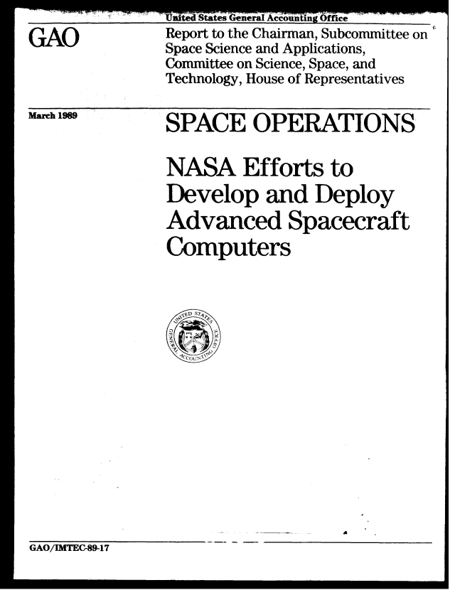 handle is hein.gao/gaobabgll0001 and id is 1 raw text is: 
GAO


UleU k5ICLR tzeflea OUI ccoulling  nIce
Report to the Chairman, Subcommittee on
Space Science and Applications,
Committee on Science, Space, and
Technology, House of Representatives


March 1969


SPACE OPERATIONS

NASA Efforts to
Develop and Deploy
Advanced Spacecraft
Computers


GAO/IMTEC-89-17


