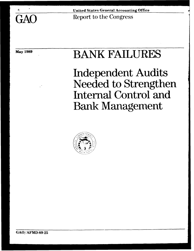 handle is hein.gao/gaobabgmj0001 and id is 1 raw text is: United States General Accounting Office
Report to the Congress


GAO


May 1989


GAO/AFMD-89-25


BANK FAILURES
Independent Audits
Needed to Strengthen
Internal Control and
Bank Management


