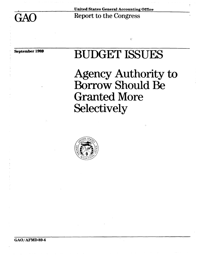 handle is hein.gao/gaobabgpa0001 and id is 1 raw text is: United States General Accounting Office
Report to the Congress


GAO


September 1989


BUDGET ISSUES
Agency Authority to
Borrow Should Be
Granted More
Selectively


GAO/AFMD-894


