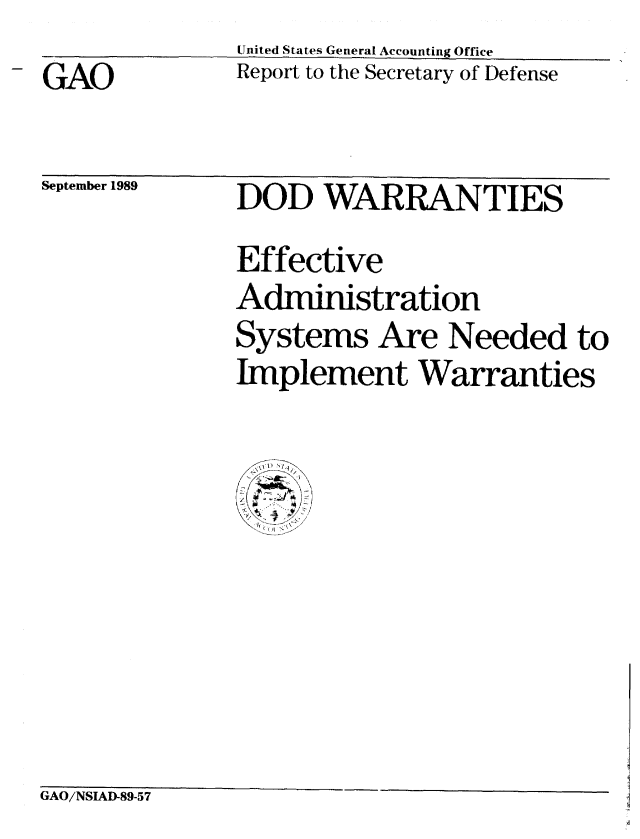 handle is hein.gao/gaobabgpk0001 and id is 1 raw text is: 
GAO


United States General Accounting Office
Report to the Secretary of Defense


September 1989


DOD WARRANTIES
Effective
Administration
Systems Are Needed to
Implement Warranties

   0!


GAO/NSIAD-89-57


