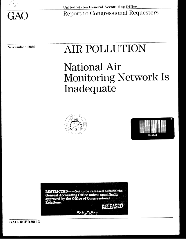 handle is hein.gao/gaobabgrn0001 and id is 1 raw text is: 
                    tU nitlei States (General Accounting Office


GAO                 Report, to Congressional Requesters


November 1989


AIR POLLUTION



National Air
         * 0
Monitoring Network Is

Inadequate


             RESTRICTED--Not tobe released outside: the
             General Accounting Office unless specifical*
             approved by the Office of Congressional
             Relations.




G'A0/1W,1,',1)-90-15


      140228
L


